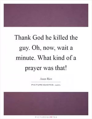 Thank God he killed the guy. Oh, now, wait a minute. What kind of a prayer was that! Picture Quote #1