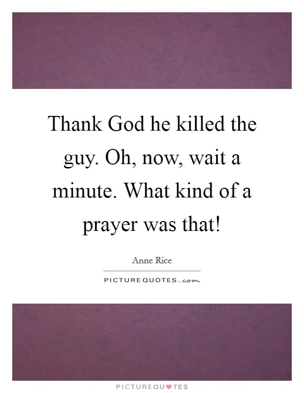 Thank God he killed the guy. Oh, now, wait a minute. What kind of a prayer was that! Picture Quote #1