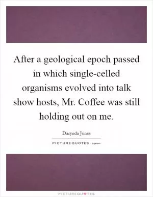 After a geological epoch passed in which single-celled organisms evolved into talk show hosts, Mr. Coffee was still holding out on me Picture Quote #1