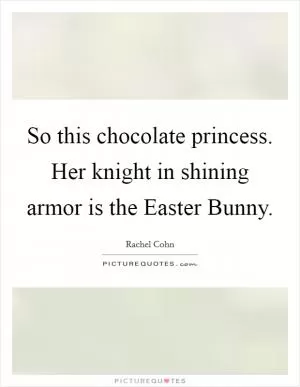 So this chocolate princess. Her knight in shining armor is the Easter Bunny Picture Quote #1