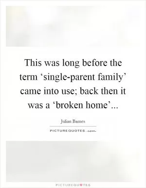 This was long before the term ‘single-parent family’ came into use; back then it was a ‘broken home’ Picture Quote #1