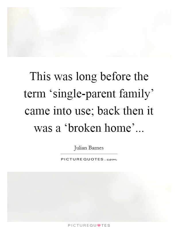 This was long before the term ‘single-parent family' came into use; back then it was a ‘broken home' Picture Quote #1