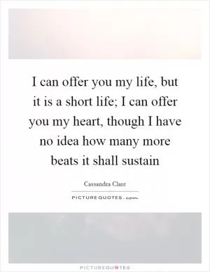 I can offer you my life, but it is a short life; I can offer you my heart, though I have no idea how many more beats it shall sustain Picture Quote #1