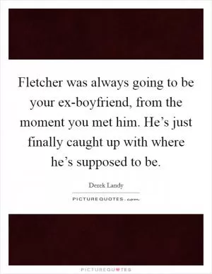 Fletcher was always going to be your ex-boyfriend, from the moment you met him. He’s just finally caught up with where he’s supposed to be Picture Quote #1