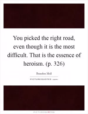 You picked the right road, even though it is the most difficult. That is the essence of heroism. (p. 326) Picture Quote #1