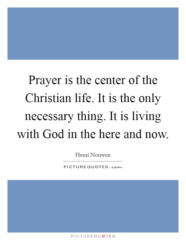 Prayer is the center of the Christian life. It is the only necessary thing. It is living with God in the here and now Picture Quote #1