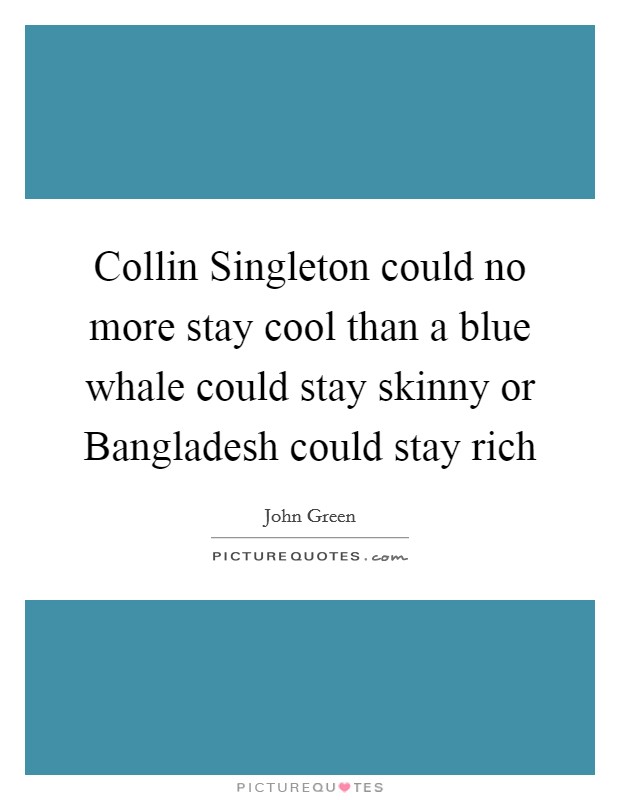 Collin Singleton could no more stay cool than a blue whale could stay skinny or Bangladesh could stay rich Picture Quote #1