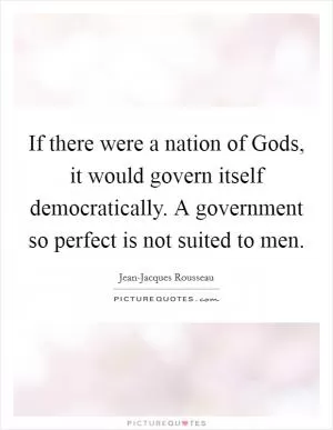 If there were a nation of Gods, it would govern itself democratically. A government so perfect is not suited to men Picture Quote #1