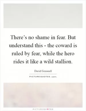 There’s no shame in fear. But understand this - the coward is ruled by fear, while the hero rides it like a wild stallion Picture Quote #1