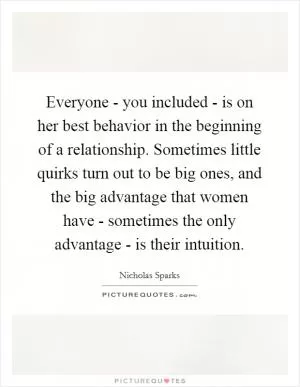 Everyone - you included - is on her best behavior in the beginning of a relationship. Sometimes little quirks turn out to be big ones, and the big advantage that women have - sometimes the only advantage - is their intuition Picture Quote #1