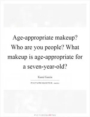 Age-appropriate makeup? Who are you people? What makeup is age-appropriate for a seven-year-old? Picture Quote #1