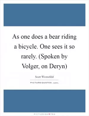 As one does a bear riding a bicycle. One sees it so rarely. (Spoken by Volger, on Deryn) Picture Quote #1