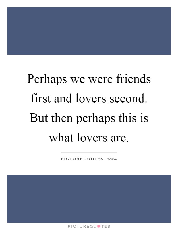 Perhaps we were friends first and lovers second. But then perhaps this is what lovers are Picture Quote #1