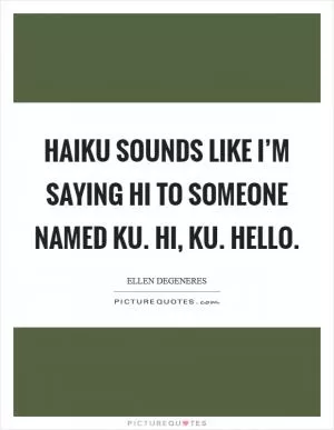 Haiku sounds like I’m Saying hi to someone named Ku. Hi, Ku. Hello Picture Quote #1