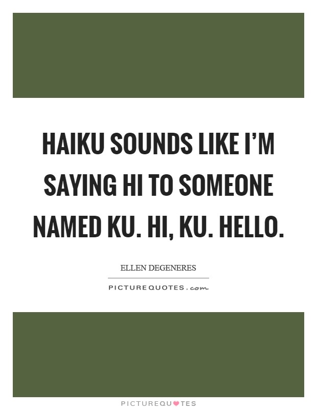 Haiku sounds like I'm Saying hi to someone named Ku. Hi, Ku. Hello Picture Quote #1