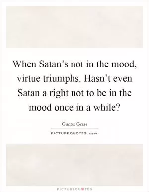 When Satan’s not in the mood, virtue triumphs. Hasn’t even Satan a right not to be in the mood once in a while? Picture Quote #1
