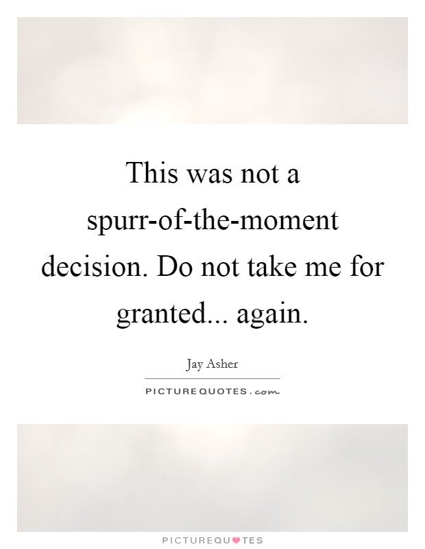 This was not a spurr-of-the-moment decision. Do not take me for granted... again Picture Quote #1