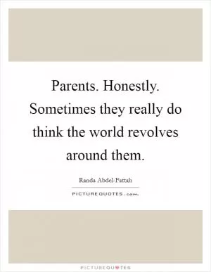 Parents. Honestly. Sometimes they really do think the world revolves around them Picture Quote #1