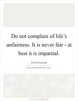 Do not complain of life’s unfairness. It is never fair - at best it is impartial Picture Quote #1