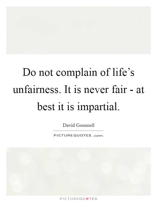 Do not complain of life's unfairness. It is never fair - at best it is impartial Picture Quote #1
