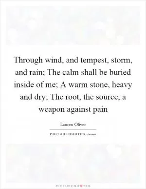 Through wind, and tempest, storm, and rain; The calm shall be buried inside of me; A warm stone, heavy and dry; The root, the source, a weapon against pain Picture Quote #1