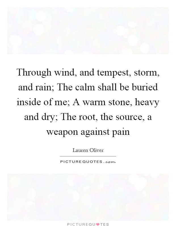 Through wind, and tempest, storm, and rain; The calm shall be buried inside of me; A warm stone, heavy and dry; The root, the source, a weapon against pain Picture Quote #1