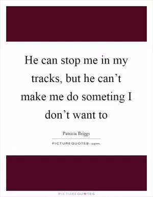 He can stop me in my tracks, but he can’t make me do someting I don’t want to Picture Quote #1