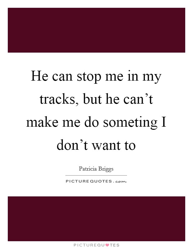 He can stop me in my tracks, but he can't make me do someting I don't want to Picture Quote #1