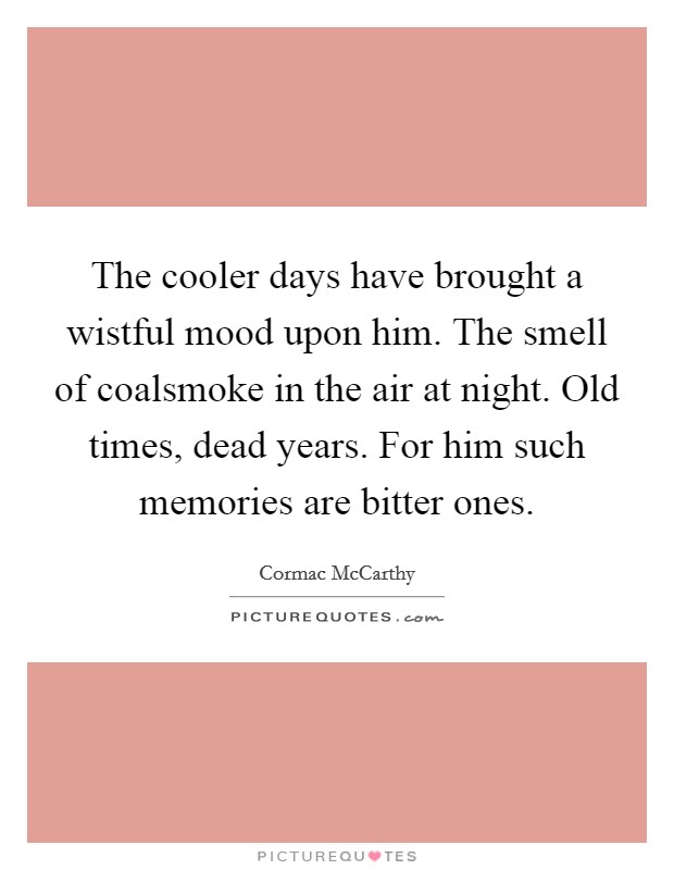 The cooler days have brought a wistful mood upon him. The smell of coalsmoke in the air at night. Old times, dead years. For him such memories are bitter ones Picture Quote #1
