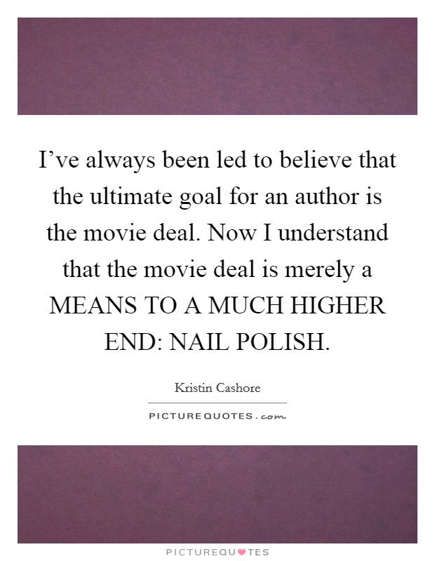 I've always been led to believe that the ultimate goal for an author is the movie deal. Now I understand that the movie deal is merely a MEANS TO A MUCH HIGHER END: NAIL POLISH Picture Quote #1