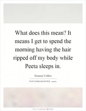What does this mean? It means I get to spend the morning having the hair ripped off my body while Peeta sleeps in Picture Quote #1