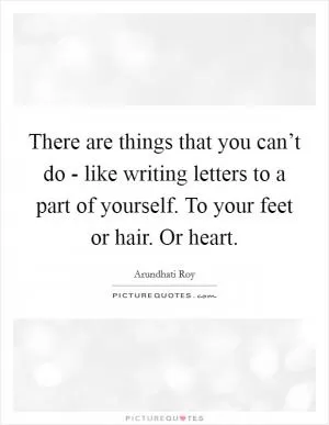 There are things that you can’t do - like writing letters to a part of yourself. To your feet or hair. Or heart Picture Quote #1