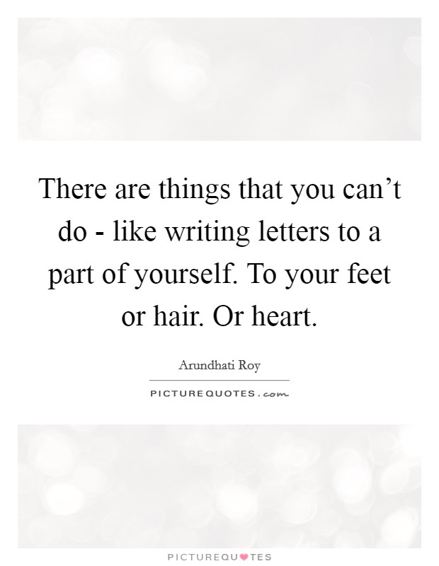 There are things that you can’t do - like writing letters to a part of yourself. To your feet or hair. Or heart Picture Quote #1