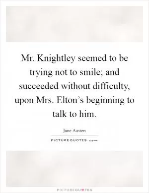 Mr. Knightley seemed to be trying not to smile; and succeeded without difficulty, upon Mrs. Elton’s beginning to talk to him Picture Quote #1