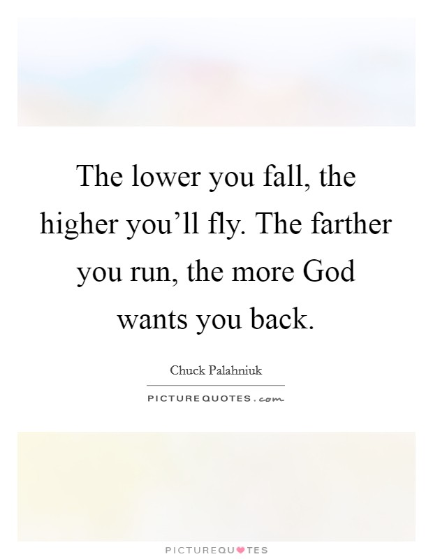 The lower you fall, the higher you'll fly. The farther you run, the more God wants you back Picture Quote #1