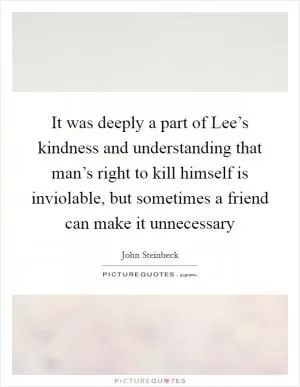 It was deeply a part of Lee’s kindness and understanding that man’s right to kill himself is inviolable, but sometimes a friend can make it unnecessary Picture Quote #1