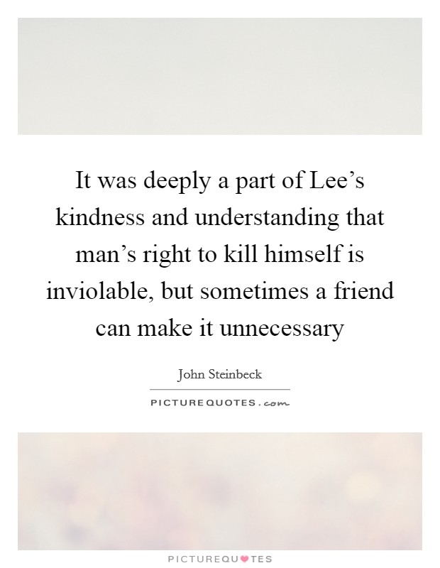 It was deeply a part of Lee's kindness and understanding that man's right to kill himself is inviolable, but sometimes a friend can make it unnecessary Picture Quote #1