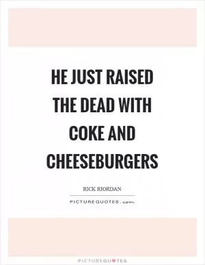 He just raised the dead with coke and cheeseburgers Picture Quote #1