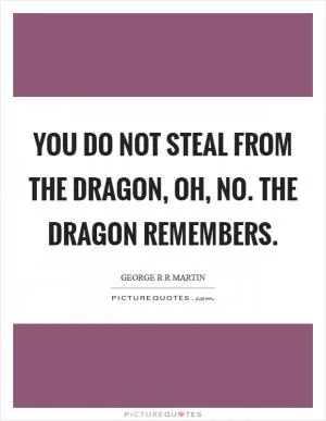 You do not steal from the dragon, oh, no. The dragon remembers Picture Quote #1