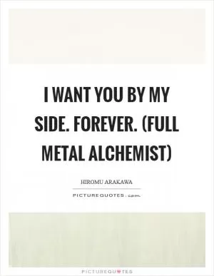 I want you by my side. Forever. (Full Metal Alchemist) Picture Quote #1