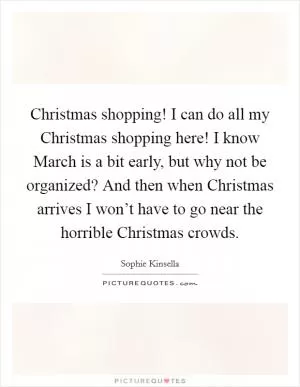 Christmas shopping! I can do all my Christmas shopping here! I know March is a bit early, but why not be organized? And then when Christmas arrives I won’t have to go near the horrible Christmas crowds Picture Quote #1