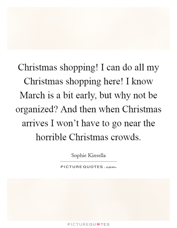 Christmas shopping! I can do all my Christmas shopping here! I know March is a bit early, but why not be organized? And then when Christmas arrives I won't have to go near the horrible Christmas crowds Picture Quote #1