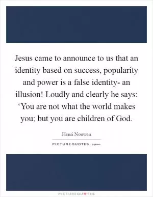 Jesus came to announce to us that an identity based on success, popularity and power is a false identity- an illusion! Loudly and clearly he says: ‘You are not what the world makes you; but you are children of God Picture Quote #1