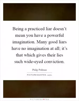 Being a practiced liar doesn’t mean you have a powerful imagination. Many good liars have no imagination at all; it’s that which gives their lies such wide-eyed conviction Picture Quote #1