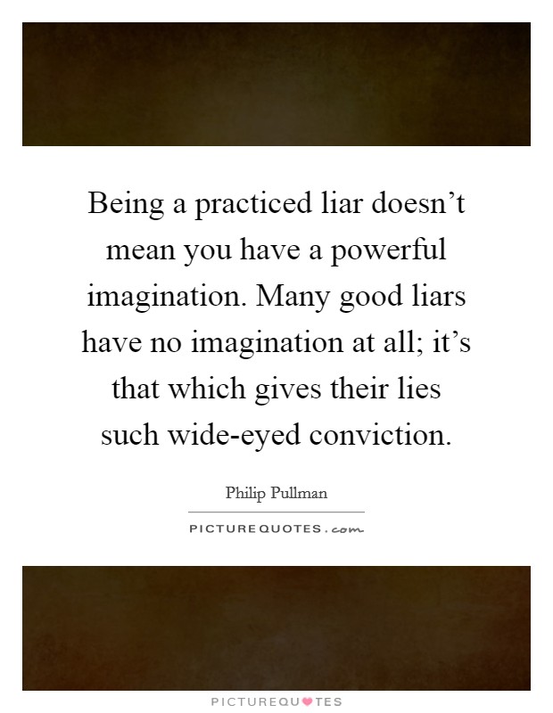 Being a practiced liar doesn't mean you have a powerful imagination. Many good liars have no imagination at all; it's that which gives their lies such wide-eyed conviction Picture Quote #1