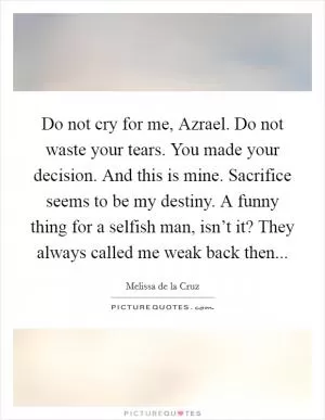 Do not cry for me, Azrael. Do not waste your tears. You made your decision. And this is mine. Sacrifice seems to be my destiny. A funny thing for a selfish man, isn’t it? They always called me weak back then Picture Quote #1