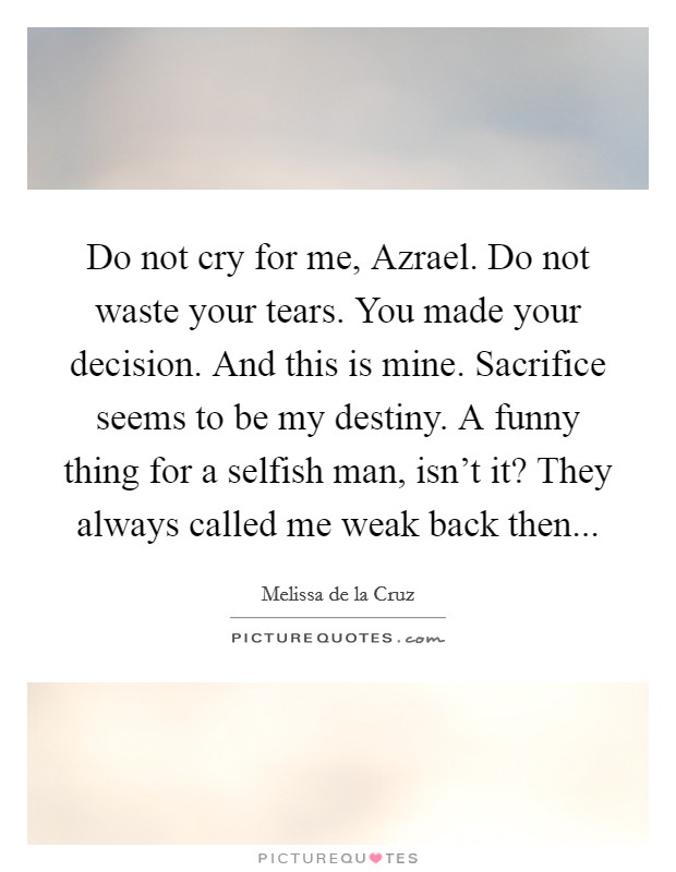 Do not cry for me, Azrael. Do not waste your tears. You made your decision. And this is mine. Sacrifice seems to be my destiny. A funny thing for a selfish man, isn't it? They always called me weak back then Picture Quote #1