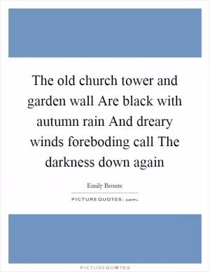 The old church tower and garden wall Are black with autumn rain And dreary winds foreboding call The darkness down again Picture Quote #1