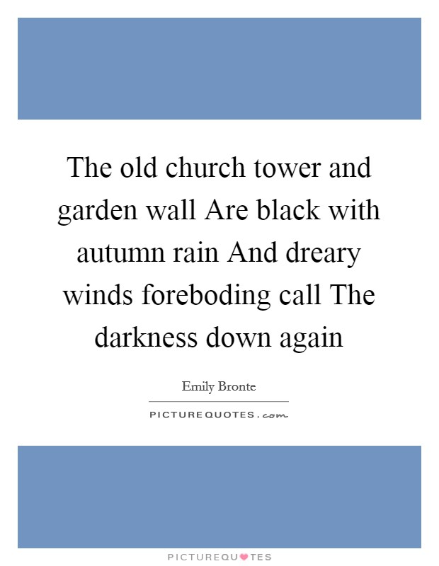 The old church tower and garden wall Are black with autumn rain And dreary winds foreboding call The darkness down again Picture Quote #1