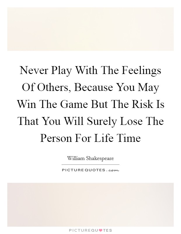 Never Play With The Feelings Of Others, Because You May Win The Game But The Risk Is That You Will Surely Lose The Person For Life Time Picture Quote #1